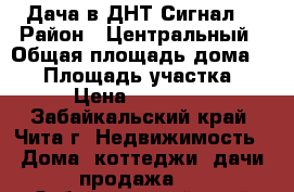 Дача в ДНТ Сигнал  › Район ­ Центральный › Общая площадь дома ­ 28 › Площадь участка ­ 5 › Цена ­ 530 000 - Забайкальский край, Чита г. Недвижимость » Дома, коттеджи, дачи продажа   . Забайкальский край,Чита г.